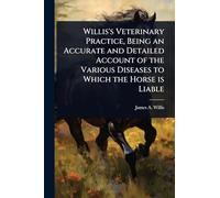Willis's Veterinary Practice, Being an Accurate and Detailed Account of the Various Diseases to Which the Horse is Liable