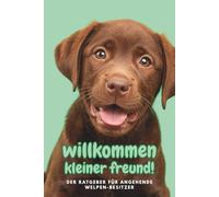 Willkommen kleiner Freund! - Der Ratgeber für angehende Welpen Besitzer: Was dich erwartet, welche Vorbereitungen du treffen solltest und wie du eine ... und vorbereitet durch die Welpenzeit