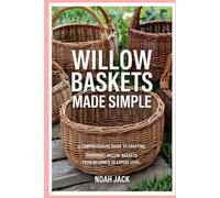 Willow Baskets Made Simple: A Comprehensive Guide to Crafting Timeless Willow Baskets from Beginner to Expert Level