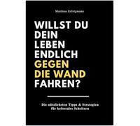 Willst du dein Leben endlich gegen die Wand fahren?: Die nützlichsten Tipps & Strategien für kolossales Scheitern.