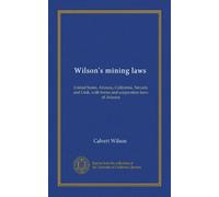 Wilson's mining laws: United States, Arizona, California, Nevada and Utah, with forms and corporation laws of Arizona