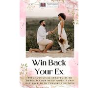Win Back Your Ex: Psychological Strategies to Rebuild Your Relationship and Get Back with the One You Love
