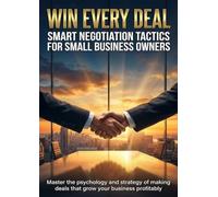 Win Every Deal: Smart Negotiation Tactics for Small Business Owners: Master the psychology and strategy of making deals that grow your business profitably.