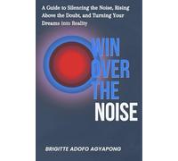 Win Over The Noise: A Guide to Silencing Doubt, Overcoming Distractions, and Turning Your Dreams into Reality (Achieve your dreams Now)