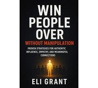 Win People Over Without Manipulation: Proven Strategies for Authentic Influence, Empathy, and Meaningful Connections