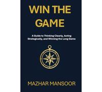 WIN THE GAME: A Guide to Thinking Clearly, Acting Strategically, and Winning the Long Game