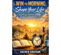 Win the Morning, Shape Your Life: Daily Rituals That Build Energy, Clarity, and Success Before 9 A.M
