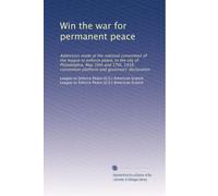 Win the war for permanent peace: Addresses made at the national convention of the league to enforce peace, in the city of Philadelphia, May 16th and ... platform and governors' declaration
