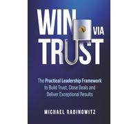 Win Via Trust: The Practical Leadership Framework to Build Trust, Close Deals and Deliver Exceptional Results