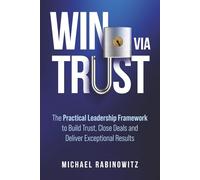Win Via Trust: The Practical Leadership Framework to Build Trust, Close Deals and Deliver Exceptional Results