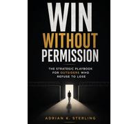 WIN WITHOUT PERMISSION: The Strategic Playbook for Outsiders Who Refuse to Lose
