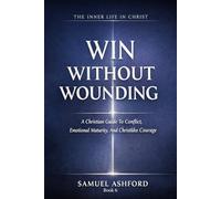 Win Without Wounding: A Christian Guide To Conflict, Emotional Maturity, And Christlike Courage: 6 (The Inner Life in Christ)