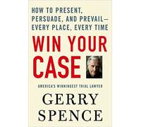 Win Your Case: How to Present, Persuade, And Prevail---every Place, Every Time