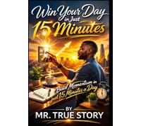 Win Your Day in Just 15 Minutes: Building Momentum in Just 15 Minutes Guaranteed.