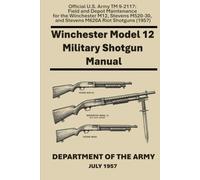 Winchester Model 12 Military Shotgun Manual: Official U.S. Army TM 9-2117: Field and Depot Maintenance for the Winchester M12, Stevens M520-30, and Stevens M620A Riot Shotguns (1957)