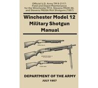 Winchester Model 12 Military Shotgun Manual: Official U.S. Army TM 9-2117: Field and Depot Maintenance for the Winchester M12, Stevens M520-30, and Stevens M620A Riot Shotguns (1957)