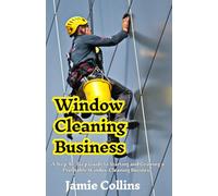Window Cleaning Business: A Step-by-Step Guide to Starting and Growing a Profitable Window Cleaning Business
