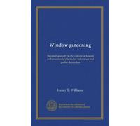Window gardening: Devoted specially to the culture of flowers and ornamental plants, for indoor use and parlor decoration