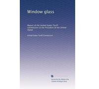 Window glass: Report of the United States Tariff commission to the President of the United States