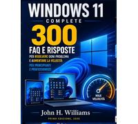 WINDOWS 11 COMPLETE 300 FAQ E RISPOSTE PER RISOLVERE OGNI PROBLEMA E AUMENTARE LA VELOCITÀ PER PRINCIPIANTI E PROFESSIONISTI