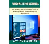 WINDOWS 11 FOR BEGINNERS: The Ultimate Step-by-Step User Guide to Mastering Modern Desktop Computing Effortlessly