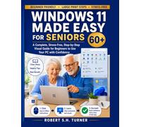 WINDOWS 11 MADE EASY FOR SENIORS 60+: A Complete, Stress-Free, Step-by-Step Visual Guide for Beginners to Use Your PC with Confidence