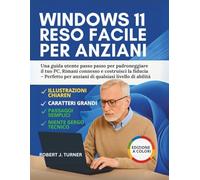 Windows 11 Reso Facile Per Anziani: Una guida utente passo passo per padroneggiare il tuo PC, Rimani connesso e costruisci la fiducia - Perfetto per anziani di qualsiasi livello di abilità