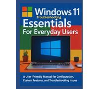 Windows 11 Troubleshooting Essentials for Everyday Users: A User-Friendly Manual for Configuration, Custom Features and Troubleshooting Issues
