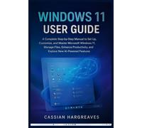 WINDOWS 11 USER GUIDE: A Complete Step-by-Step Manual to Set Up, Customize, and Master Microsoft Windows 11, Manage Files, Enhance Productivity, and Explore New AI-Powered Features