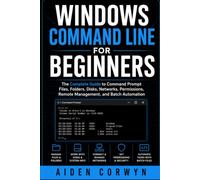 Windows Command Line for Beginners: The Complete Guide to Command Prompt: Files, Folders, Disks, Networks, Permissions, Remote Management, and Batch Automation: 1 (The Beginner's Tech Library)