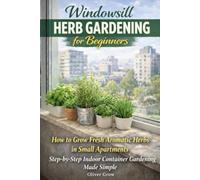 Windowsill Herb Gardening for Beginners: How to Grow Fresh Aromatic Herbs in Small Apartments - Step-by-Step Indoor Container Gardening Made Simple