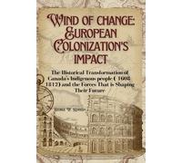 WINDS OF CHANGE: EUROPEAN COLONIZATION’S IMPACT: The Historical Transformation of Canada’s Indigenous Peoples (1608-1812) and the Forces that Shaping Their Future