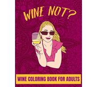 Wine Not? Wine Coloring Book For Adults: Humorous Coloring Pages For Relaxation, Mindfulness And Stress-Relief, with Wine Quotes, Great Gift For Women Who Loves Wine