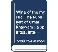 Wine of the mystic: The Rubaiyat of Omar Khayyam : a spiritual interpretation