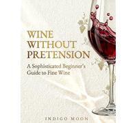 Wine Without Pretension: A Sophisticated Beginner’s Guide to Fine Wine (The Modern Luxury Collection)
