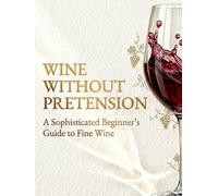 Wine Without Pretension: A Sophisticated Beginner’s Guide to Fine Wine (The Modern Luxury Collection)