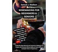 WINEMAKING FOR BEGINNERS & SENIORS: A Step-By-Step Manual and Tutorial to Making Fruit, Grape, and Country Wines Safely at Home Without Complex Tools or Experience