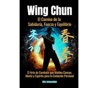 Wing Chun: El Camino de la Sabiduría, Fuerza y Equilibrio: El Arte de Combate que Moldea Cuerpo, Mente y Espíritu para la Evolución Personal