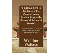 Wing Chun Kung Fu For Seniors: The Wooden Dummy, Bamboo Ring, and a History of Advanced Training: Mastering Traditional Tools for Form, Power, and essential Combat Application
