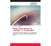 Wing Chun Kung Fu: “Raíces” y “Evolución”: Principios para el trabajo con la dimensión corporal y el desarrollo biomecánico del arte