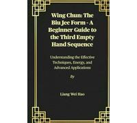 Wing Chun: The Biu Jee Form - A Beginner Guide to the Third Empty Hand Sequence: Understanding the Effective Techniques, Energy, and Advanced Applications
