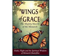 Wings of Grace: The Mighty March of the Monarch - Faith, Flight, and the Spiritual Wisdom of Monarch Butterflies (Echoes of Creation)