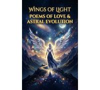 WINGS OF LIGHT: FRAGMENTS OF THE UNIVERSE IN VERSE: A JOURNEY THROUGH THE GEOGRAPHY OF THE SOUL