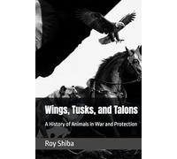 Wings, Tusks, and Talons: A History of Animals in War and Protection (The Animal in Battle and Bond)