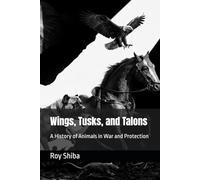 Wings, Tusks, and Talons: A History of Animals in War and Protection (The Animal in Battle and Bond)