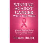 Winning against cancer with the mind: A Guide to Using Your Mindset, Emotions, and Inner Strength During Cancer Treatment
