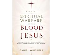 Winning Spiritual Warfare by the Blood of Jesus: Prophetic Prayers to Overcome Demonic Attacks, and Enforce Your Victory in Christ