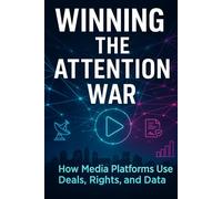 Winning the Attention War How Media Platforms Use Deals, Rights, and Data: Build a Simple Model to Evaluate Mergers, Streaming Bets, and Global Expansion Moves