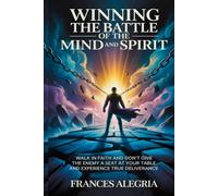 Winning The Battle Of The Mind And Spirit: Walk in Faith and Don’t Give the Enemy a Seat at Your Table and Experience True Deliverance