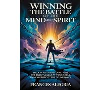 Winning The Battle Of The Mind And Spirit: Walk in Faith and Don’t Give the Enemy a Seat at Your Table and Experience True Deliverance
